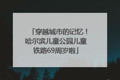 穿越城市的记忆！哈尔滨儿童公园儿童铁路69周岁啦