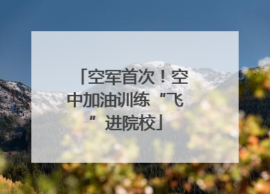 空军首次！空中加油训练“飞”进院校