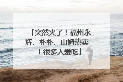 突然火了！福州永辉、朴朴、山姆热卖！很多人爱吃