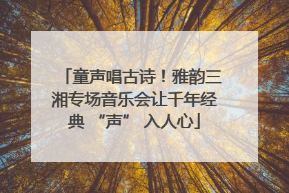 童声唱古诗！雅韵三湘专场音乐会让千年经典 “声” 入人心