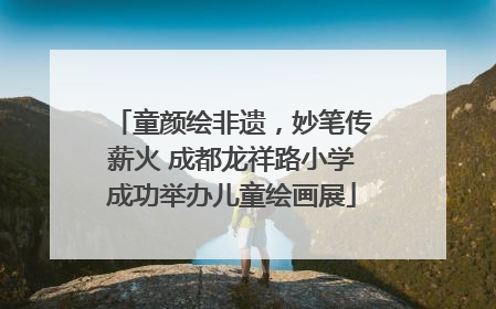 童颜绘非遗，妙笔传薪火 成都龙祥路小学成功举办儿童绘画展