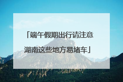 端午假期出行请注意 湖南这些地方易堵车