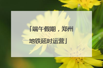 端午假期，郑州地铁延时运营