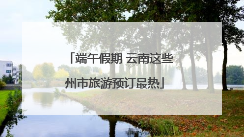 端午假期 云南这些州市旅游预订最热