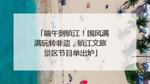 端午到镇江！国风满满玩转非遗，镇江文旅景区节目单出炉