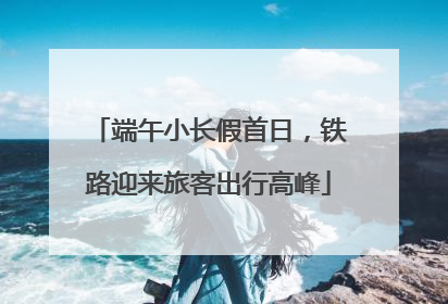 端午小长假首日，铁路迎来旅客出行高峰