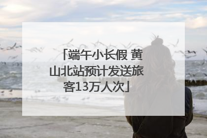 端午小长假 黄山北站预计发送旅客13万人次