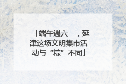 端午遇六一，延津这场文明集市活动与“粽”不同