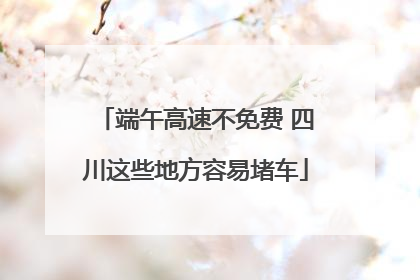 端午高速不免费 四川这些地方容易堵车