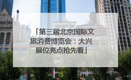 第三届北京国际文旅消费博览会：大兴展位亮点抢先看