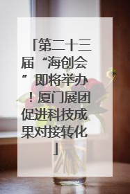 第二十三届“海创会”即将举办！厦门展团促进科技成果对接转化