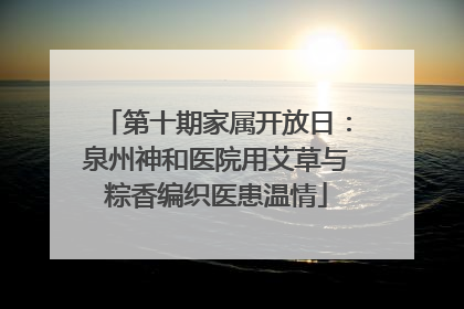 第十期家属开放日：泉州神和医院用艾草与粽香编织医患温情