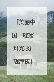 美丽中国｜璀璨灯光 扮靓津夜