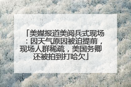 美媒报道美阅兵式现场：因天气原因被迫提前，现场人群稀疏，美国务卿还被拍到打哈欠