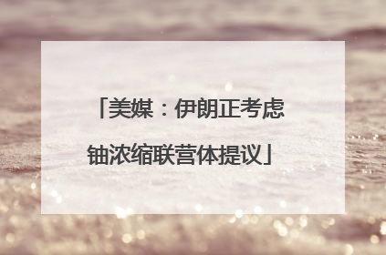 美媒：伊朗正考虑铀浓缩联营体提议