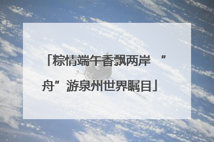 粽情端午香飘两岸 “舟”游泉州世界瞩目
