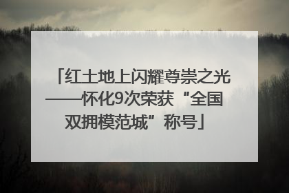 红土地上闪耀尊崇之光——怀化9次荣获“全国双拥模范城”称号