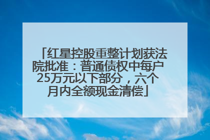 红星控股重整计划获法院批准：普通债权中每户25万元以下部分，六个月内全额现金清偿