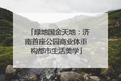 绿地国金天地：济南首座公园商业体重构都市生活美学