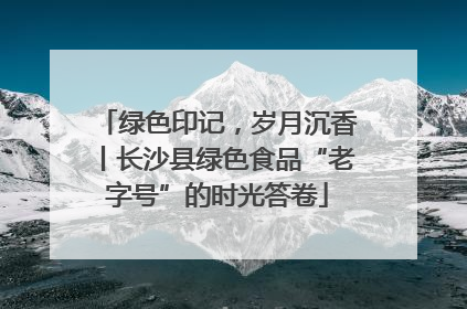 绿色印记，岁月沉香丨长沙县绿色食品“老字号”的时光答卷