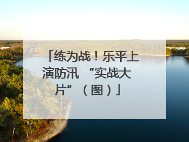 练为战！乐平上演防汛 “实战大片”（图）