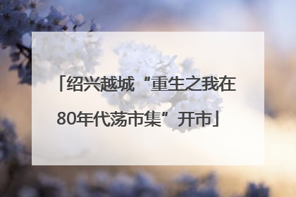绍兴越城“重生之我在80年代荡市集”开市
