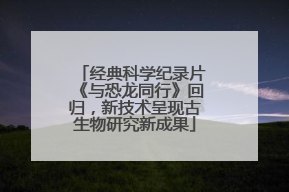 经典科学纪录片《与恐龙同行》回归，新技术呈现古生物研究新成果