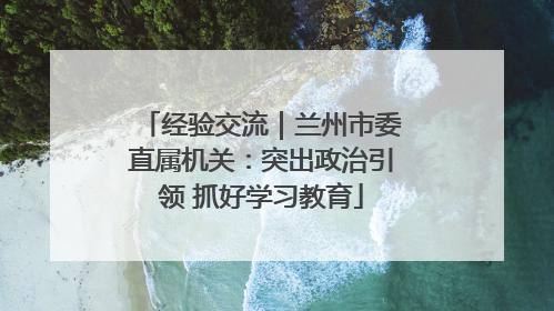 经验交流｜兰州市委直属机关：突出政治引领 抓好学习教育