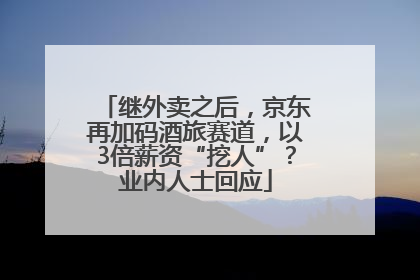 继外卖之后，京东再加码酒旅赛道，以3倍薪资“挖人”？业内人士回应