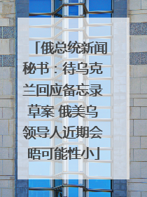 俄总统新闻秘书：待乌克兰回应备忘录草案 俄美乌领导人近期会晤可能性小
