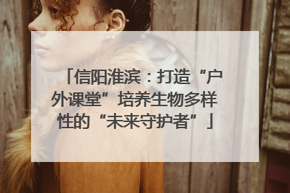 信阳淮滨：打造“户外课堂”培养生物多样性的“未来守护者”