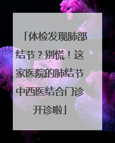 体检发现肺部结节？别慌！这家医院的肺结节中西医结合门诊开诊啦