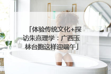 体验传统文化+探访朱熹理学：广西玉林台胞这样迎端午