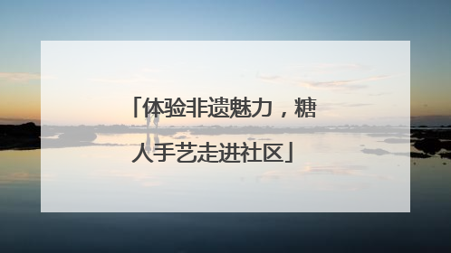 体验非遗魅力，糖人手艺走进社区