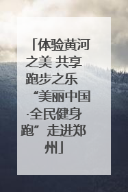 体验黄河之美 共享跑步之乐 “美丽中国·全民健身跑”走进郑州