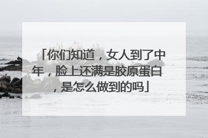 你们知道，女人到了中年，脸上还满是胶原蛋白，是怎么做到的吗