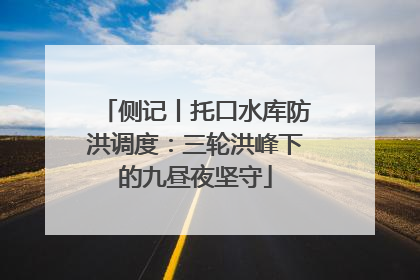 侧记丨托口水库防洪调度：三轮洪峰下的九昼夜坚守
