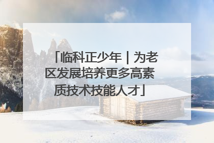 临科正少年｜为老区发展培养更多高素质技术技能人才