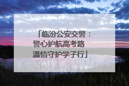 临汾公安交警：警心护航高考路 温情守护学子行