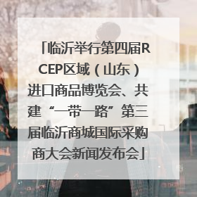 临沂举行第四届RCEP区域（山东）进口商品博览会、共建“一带一路”第三届临沂商城国际采购商大会新闻发布会