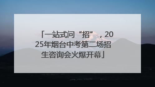 一站式问“招”，2025年烟台中考第二场招生咨询会火爆开幕