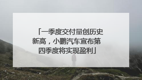 一季度交付量创历史新高，小鹏汽车宣布第四季度将实现盈利