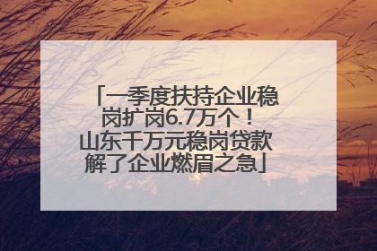 一季度扶持企业稳岗扩岗6.7万个！山东千万元稳岗贷款解了企业燃眉之急