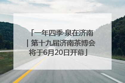 一年四季·泉在济南｜第十九届济南茶博会将于6月20日开幕