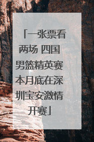 一张票看两场 四国男篮精英赛本月底在深圳宝安激情开赛