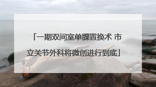 一期双间室单髁置换术 市立关节外科将微创进行到底