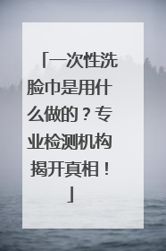 一次性洗脸巾是用什么做的？专业检测机构揭开真相！