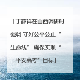 丁薛祥在山西调研时强调 守好公平公正“生命线” 确保实现“平安高考”目标