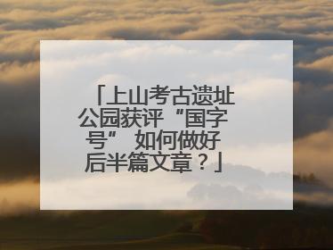 上山考古遗址公园获评“国字号” 如何做好后半篇文章？