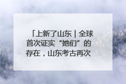 上新了山东｜全球首次证实“她们”的存在，山东考古再次震惊世界！